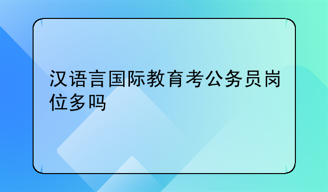 汉语言国际教育考公务员岗位多吗