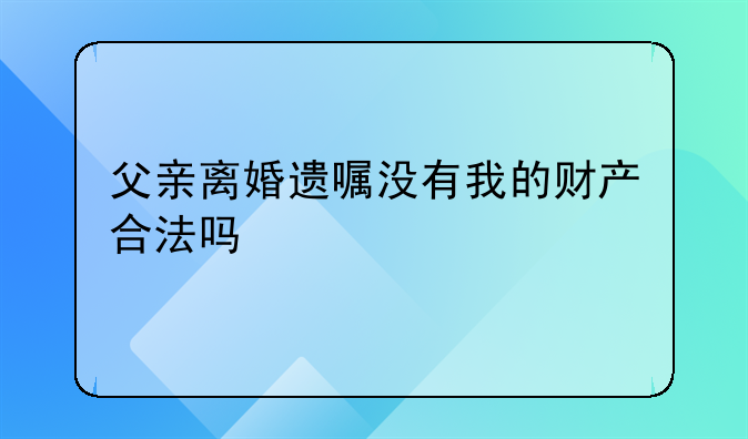 父亲离婚遗嘱没有我的财产合法吗