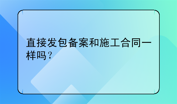 直接发包备案和施工合同一样吗？