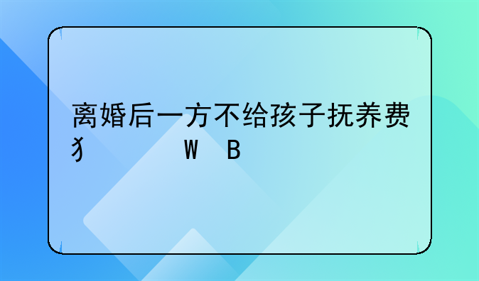 离婚后一方不给孩子抚养费犯法吗