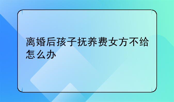 离婚后孩子抚养费女方不给怎么办