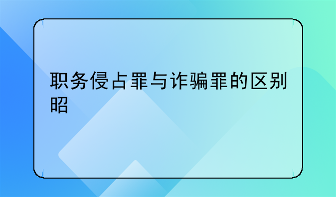职务侵占罪与诈骗罪的区别是什么