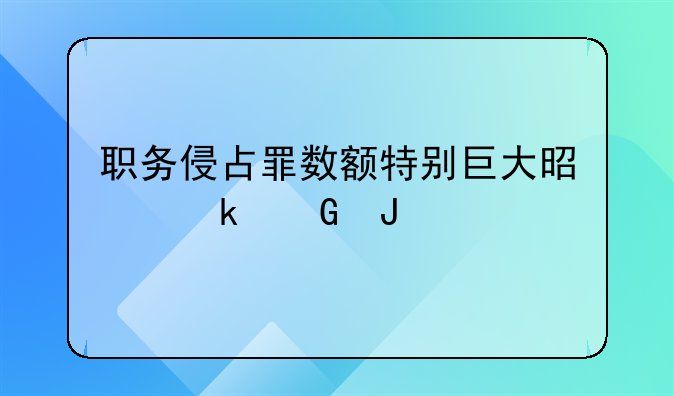 职务侵占罪数额特别巨大是多少钱