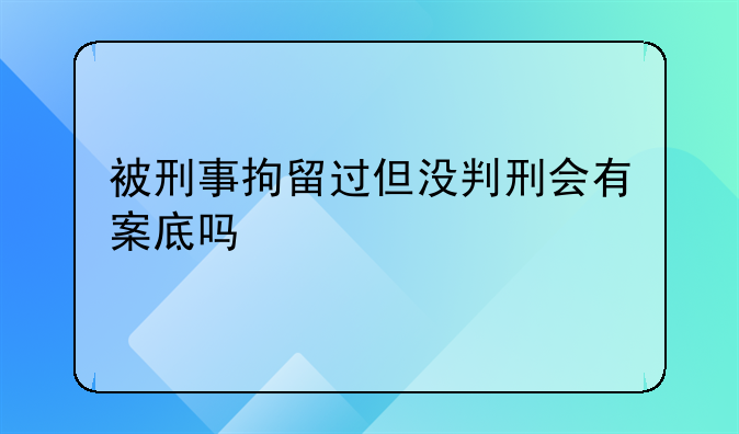 被刑事拘留过但没判刑会有案底吗