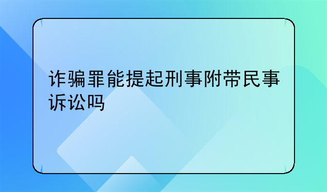 诈骗罪能提起刑事附带民事诉讼吗