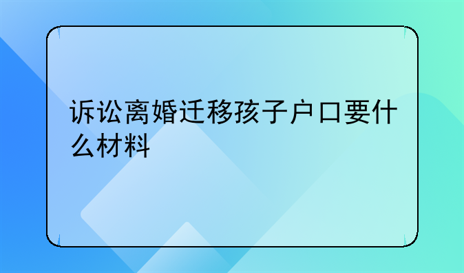 诉讼离婚迁移孩子户口要什么材料