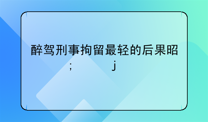 醉驾刑事拘留最轻的后果是怎样的