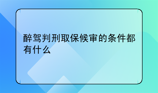 醉驾判刑取保候审的条件都有什么