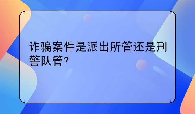 诈骗案件是派出所管还是刑警队管?
