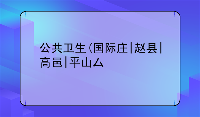 公共卫生(国际庄|赵县|高邑|平山县)