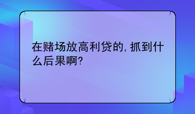 在赌场放高利贷的,抓到什么后果啊?