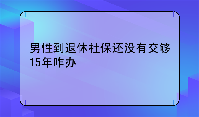 男性到退休社保还没有交够15年咋办