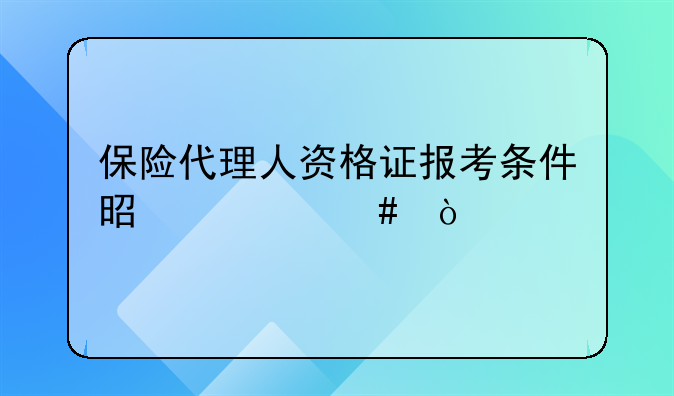 保险代理人资格证报考条件是什么？