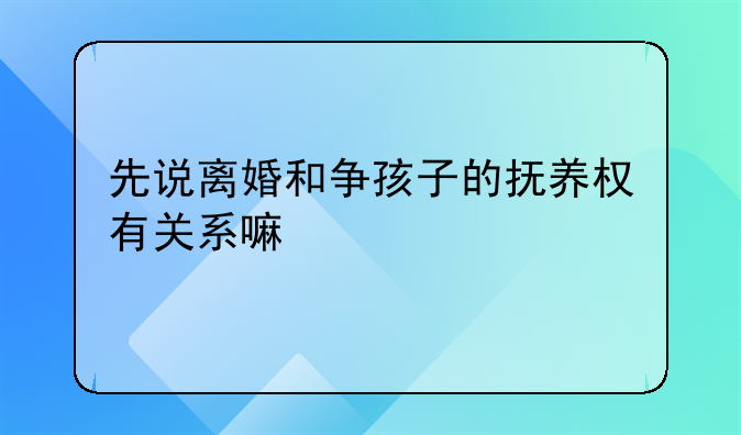 先说离婚和争孩子的抚养权有关系嘛