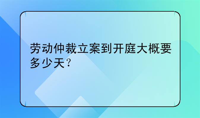 劳动仲裁立案到开庭大概要多少天？