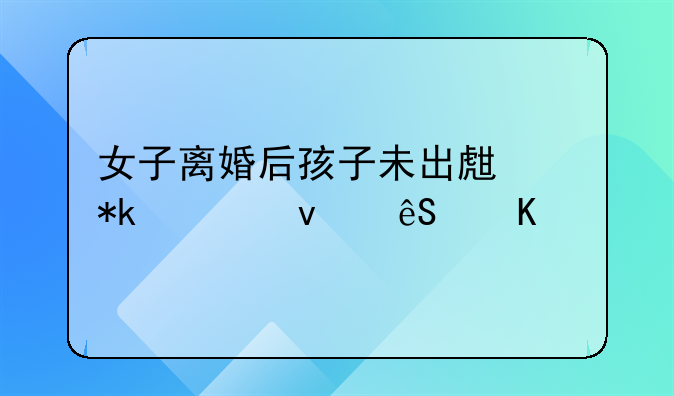 女子离婚后孩子未出生抚养权应归谁