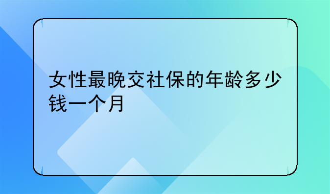 女性最晚交社保的年龄多少钱一个月
