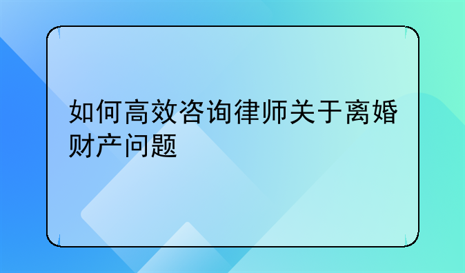 如何高效咨询律师关于离婚财产问题