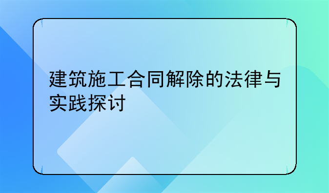 建筑施工合同解除的法律与实践探讨