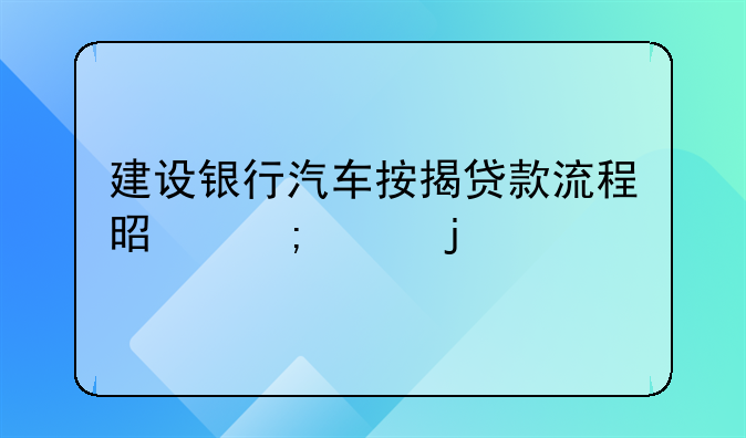 建设银行汽车按揭贷款流程是怎样的