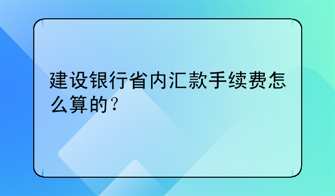 建设银行省内汇款手续费怎么算的？