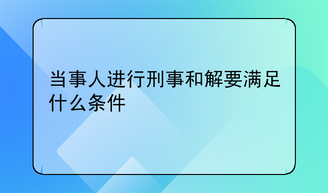 当事人进行刑事和解要满足什么条件