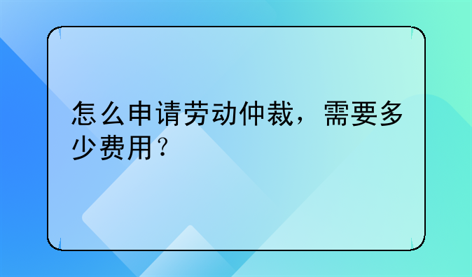 怎么申请劳动仲裁，需要多少费用？