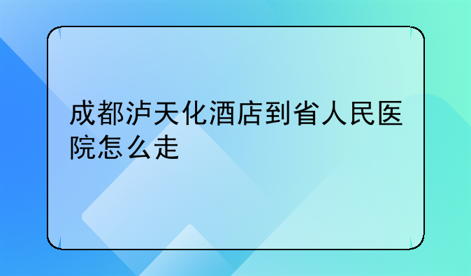 成都泸天化酒店到省人民医院怎么走