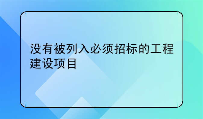 没有被列入必须招标的工程建设项目