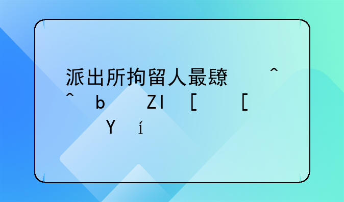 派出所拘留人最长时间是多少小时？