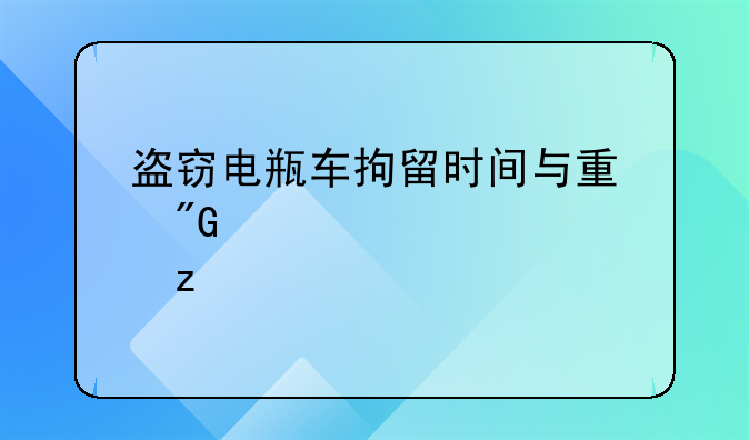 盗窃电瓶车拘留时间与量刑标准解析