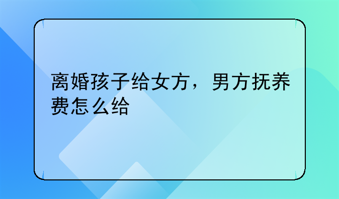 离婚孩子给女方，男方抚养费怎么给