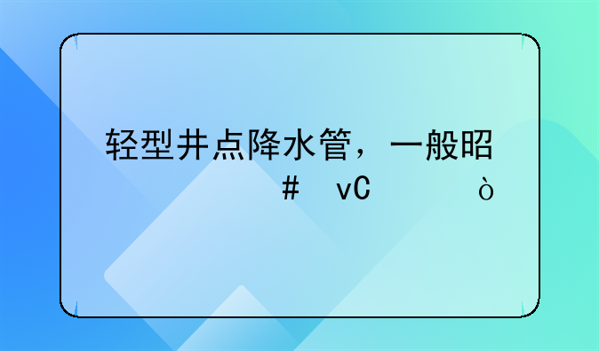 轻型井点降水管，一般是什么材质？