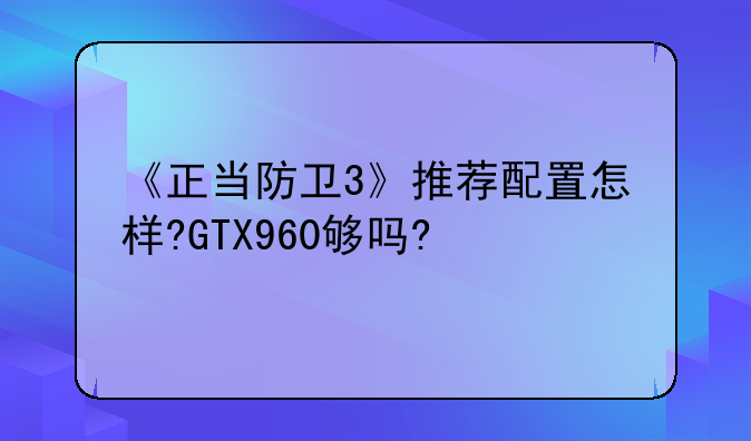 《正当防卫3》推荐配置怎样?GTX960够吗?