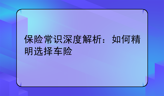 保险常识深度解析：如何精明选择车险