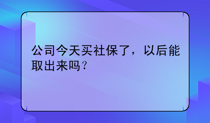 公司今天买社保了，以后能取出来吗？