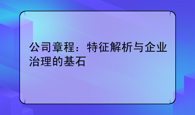 公司章程：特征解析与企业治理的基石