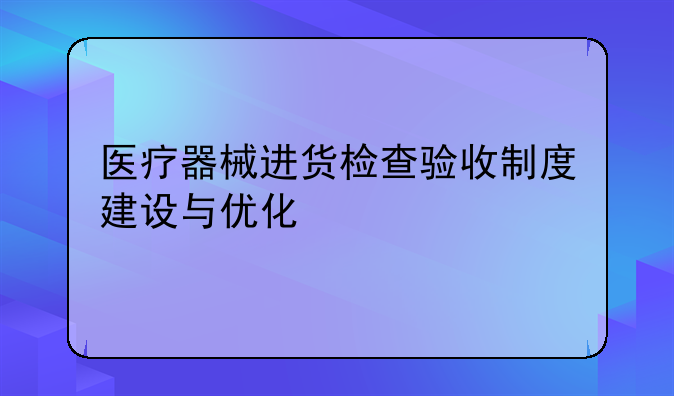 医疗器械进货检查验收制度建设与优化