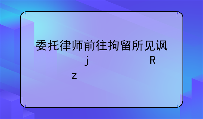 委托律师前往拘留所见访者的费用解析