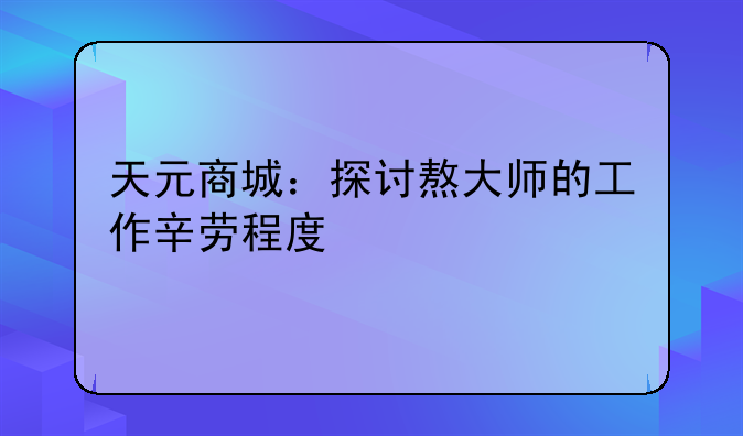 天元商城：探讨熬大师的工作辛劳程度