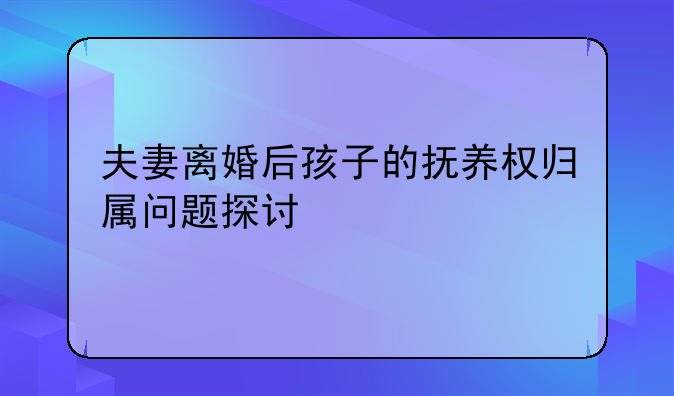 夫妻离婚后孩子的抚养权归属问题探讨
