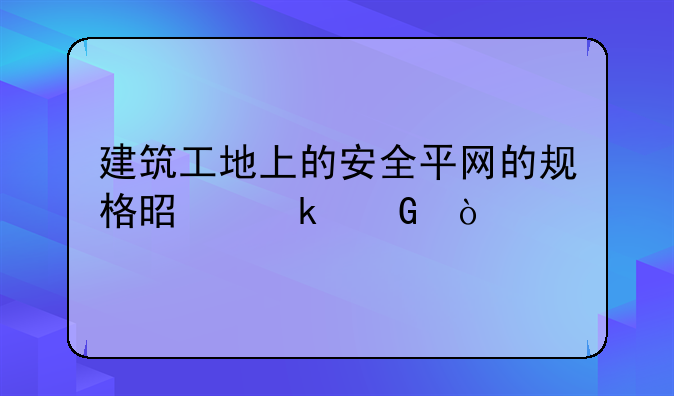 建筑工地上的安全平网的规格是多少？