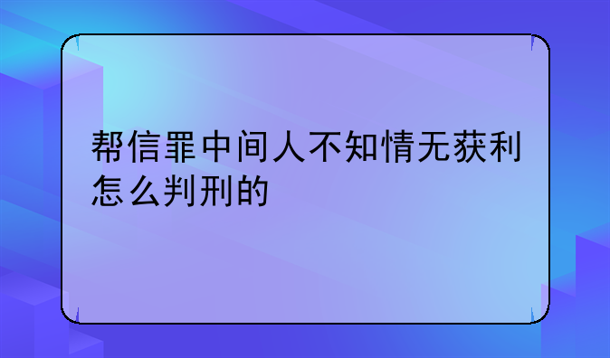 帮信罪中间人不知情无获利怎么判刑的