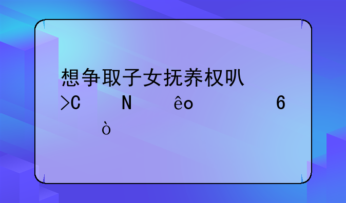 想争取子女抚养权可以提交哪些证据？
