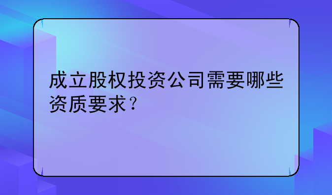 成立股权投资公司需要哪些资质要求？