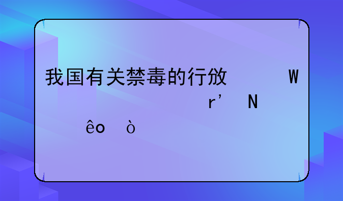 我国有关禁毒的行政法规主要有哪些？