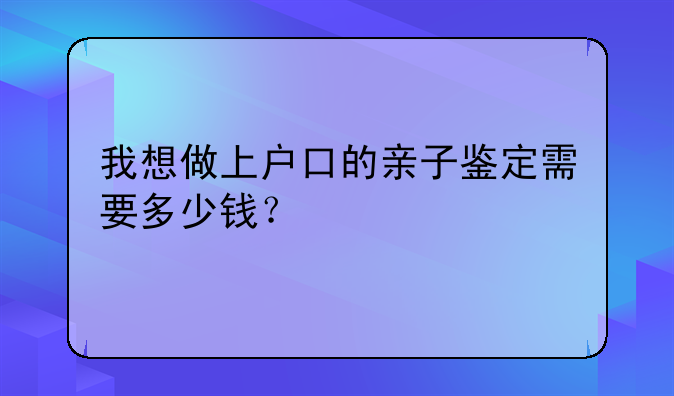 我想做上户口的亲子鉴定需要多少钱？