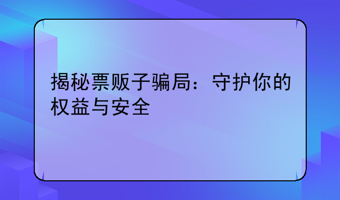 揭秘票贩子骗局：守护你的权益与安全