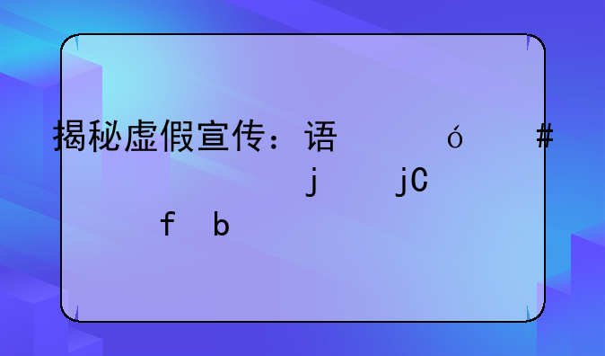 揭秘虚假宣传：误导消费者的隐形陷阱