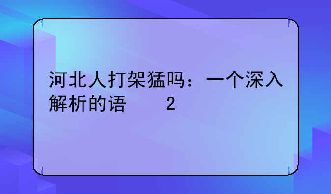 河北人打架猛吗：一个深入解析的误区